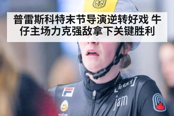 普雷斯科特末节导演逆转好戏 牛仔主场力克强敌拿下关键胜利