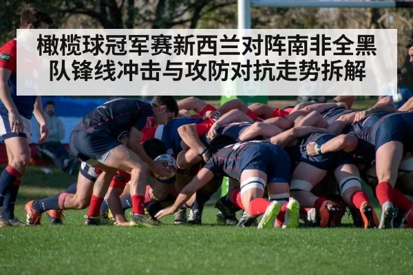 橄榄球冠军赛新西兰对阵南非全黑队锋线冲击与攻防对抗走势拆解