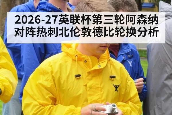 2026-27英联杯第三轮阿森纳对阵热刺北伦敦德比轮换分析