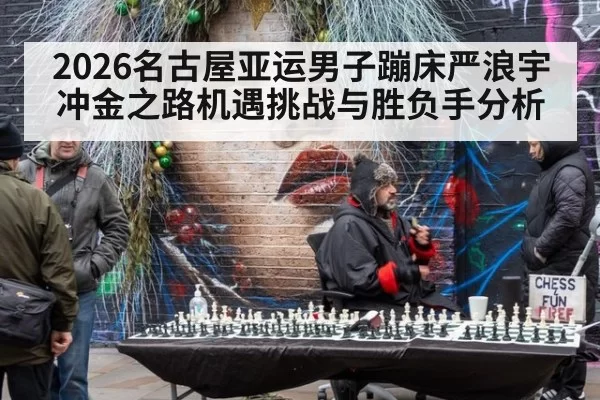 2026名古屋亚运男子蹦床严浪宇冲金之路机遇挑战与胜负手分析